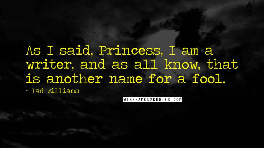 Tad Williams Quotes: As I said, Princess, I am a writer, and as all know, that is another name for a fool.