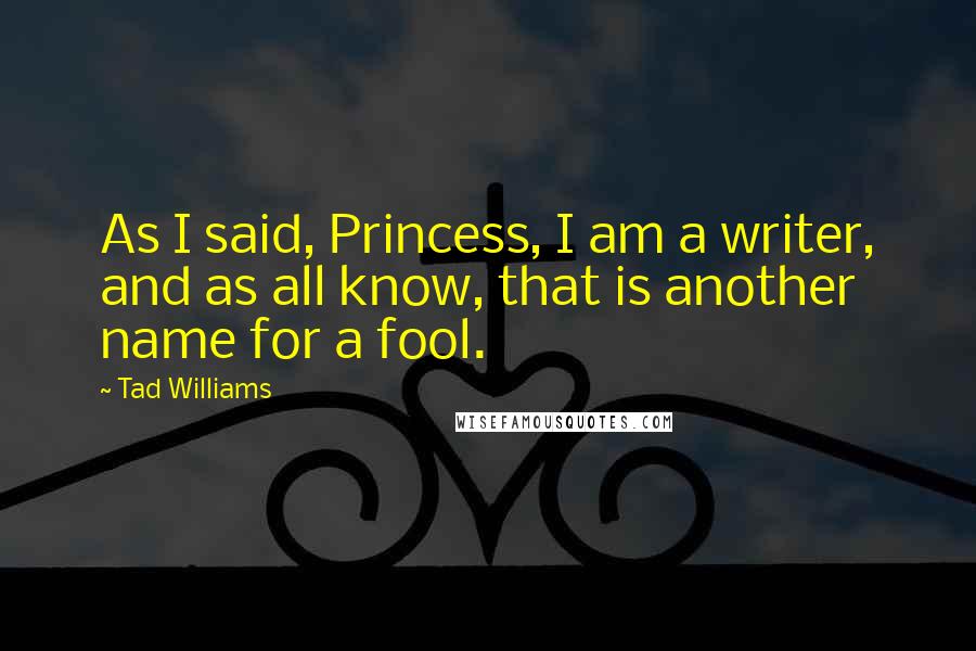Tad Williams Quotes: As I said, Princess, I am a writer, and as all know, that is another name for a fool.