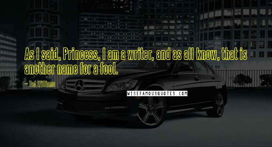 Tad Williams Quotes: As I said, Princess, I am a writer, and as all know, that is another name for a fool.