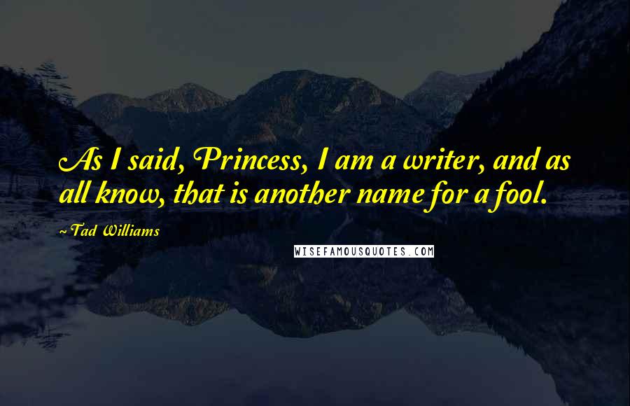 Tad Williams Quotes: As I said, Princess, I am a writer, and as all know, that is another name for a fool.