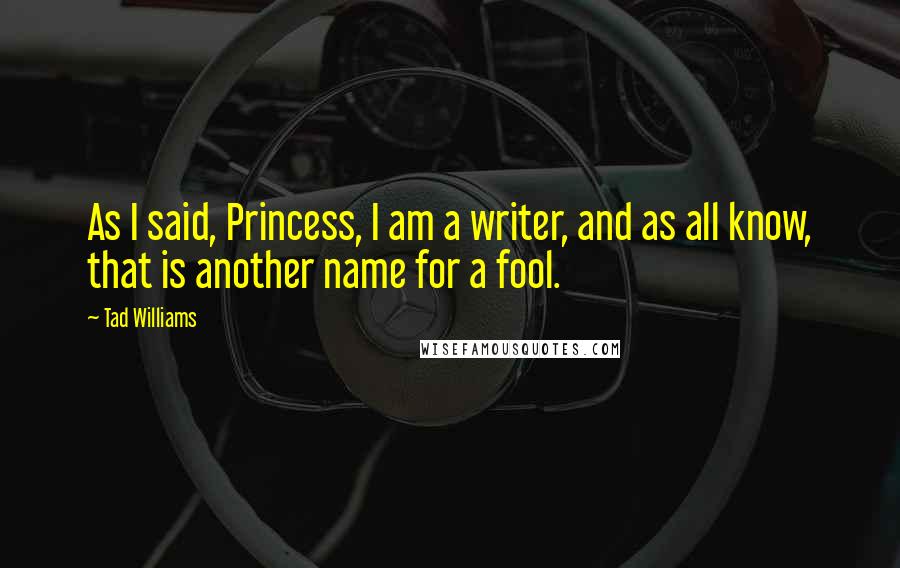 Tad Williams Quotes: As I said, Princess, I am a writer, and as all know, that is another name for a fool.