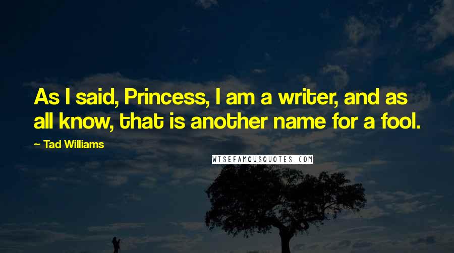 Tad Williams Quotes: As I said, Princess, I am a writer, and as all know, that is another name for a fool.