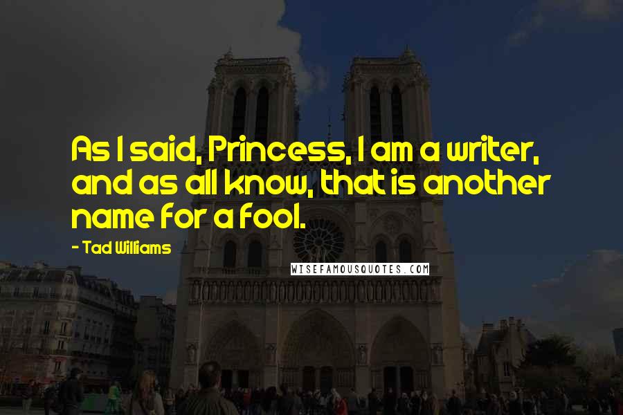 Tad Williams Quotes: As I said, Princess, I am a writer, and as all know, that is another name for a fool.