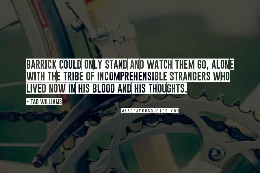 Tad Williams Quotes: Barrick could only stand and watch them go, alone with the tribe of incomprehensible strangers who lived now in his blood and his thoughts.