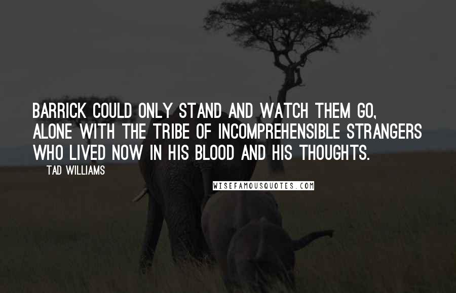 Tad Williams Quotes: Barrick could only stand and watch them go, alone with the tribe of incomprehensible strangers who lived now in his blood and his thoughts.