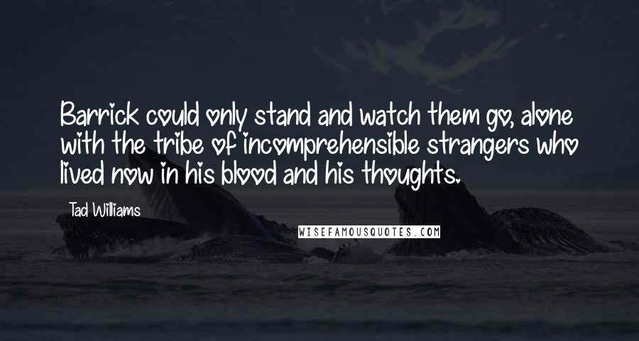 Tad Williams Quotes: Barrick could only stand and watch them go, alone with the tribe of incomprehensible strangers who lived now in his blood and his thoughts.