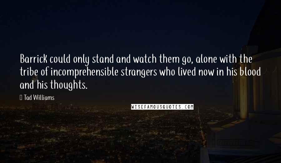 Tad Williams Quotes: Barrick could only stand and watch them go, alone with the tribe of incomprehensible strangers who lived now in his blood and his thoughts.