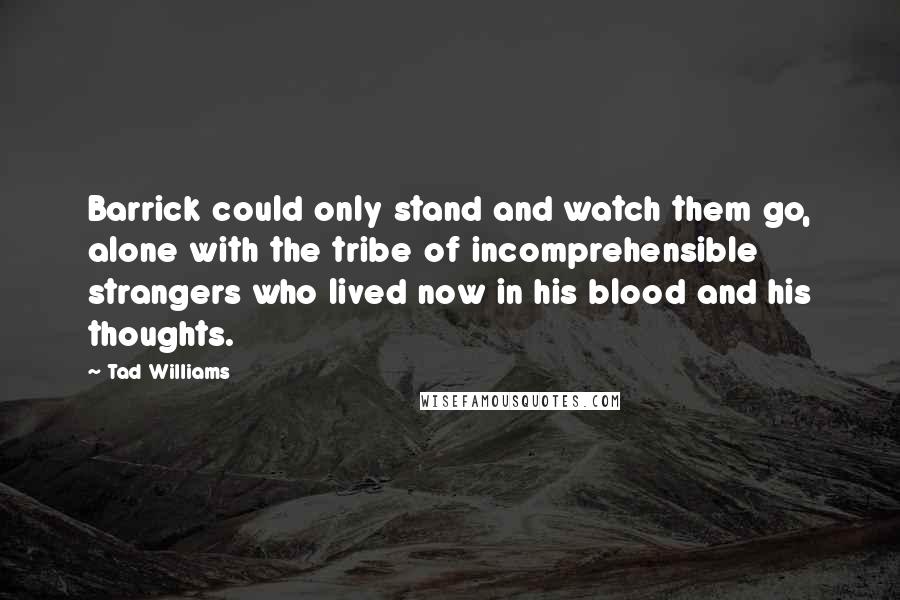 Tad Williams Quotes: Barrick could only stand and watch them go, alone with the tribe of incomprehensible strangers who lived now in his blood and his thoughts.
