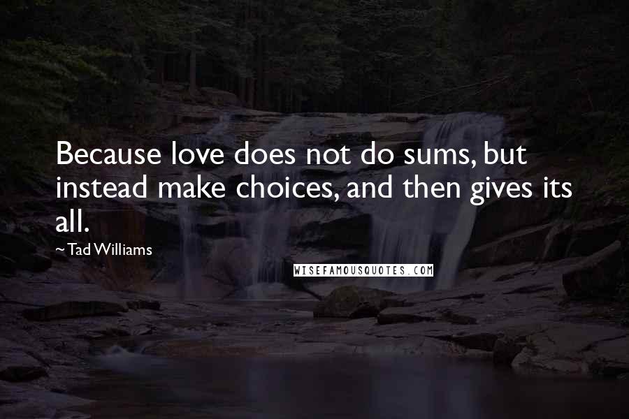 Tad Williams Quotes: Because love does not do sums, but instead make choices, and then gives its all.