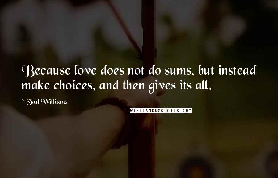 Tad Williams Quotes: Because love does not do sums, but instead make choices, and then gives its all.