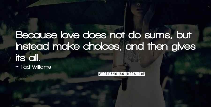 Tad Williams Quotes: Because love does not do sums, but instead make choices, and then gives its all.