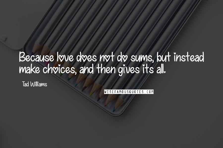 Tad Williams Quotes: Because love does not do sums, but instead make choices, and then gives its all.