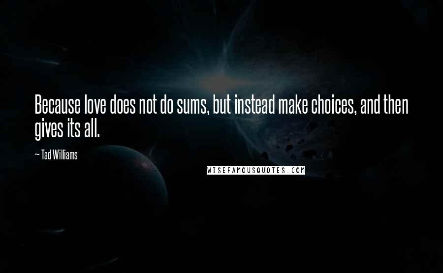 Tad Williams Quotes: Because love does not do sums, but instead make choices, and then gives its all.