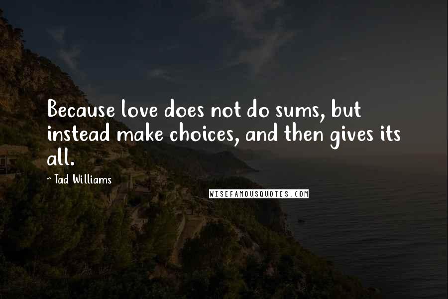 Tad Williams Quotes: Because love does not do sums, but instead make choices, and then gives its all.