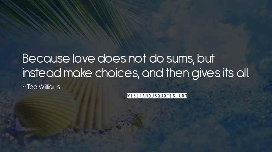 Tad Williams Quotes: Because love does not do sums, but instead make choices, and then gives its all.