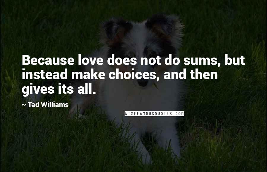 Tad Williams Quotes: Because love does not do sums, but instead make choices, and then gives its all.