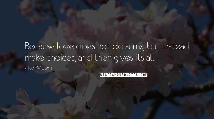 Tad Williams Quotes: Because love does not do sums, but instead make choices, and then gives its all.