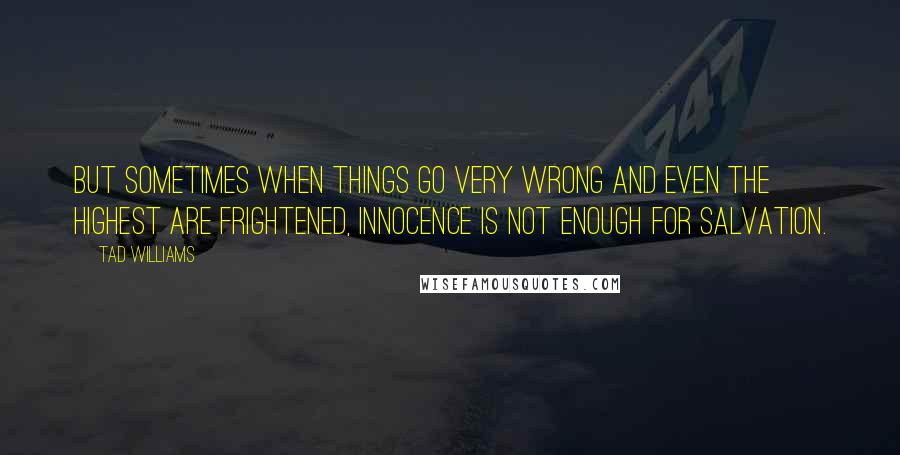 Tad Williams Quotes: But sometimes when things go very wrong and even the highest are frightened, innocence is not enough for salvation.