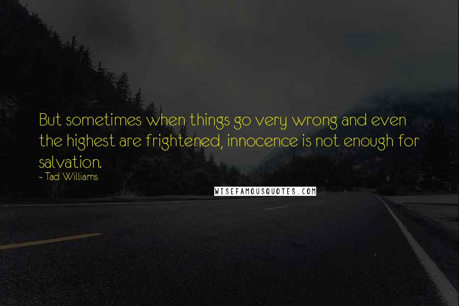 Tad Williams Quotes: But sometimes when things go very wrong and even the highest are frightened, innocence is not enough for salvation.