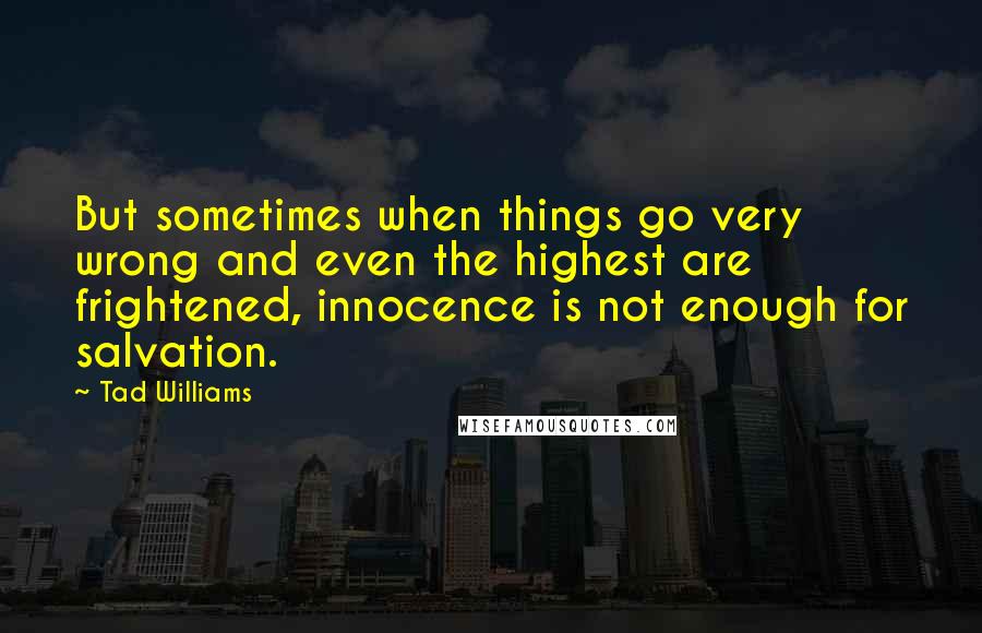 Tad Williams Quotes: But sometimes when things go very wrong and even the highest are frightened, innocence is not enough for salvation.