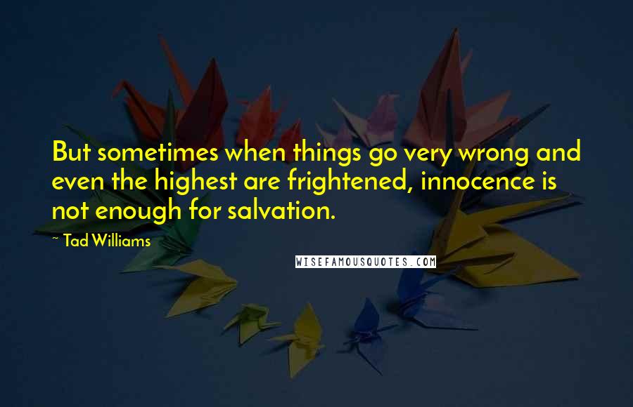 Tad Williams Quotes: But sometimes when things go very wrong and even the highest are frightened, innocence is not enough for salvation.