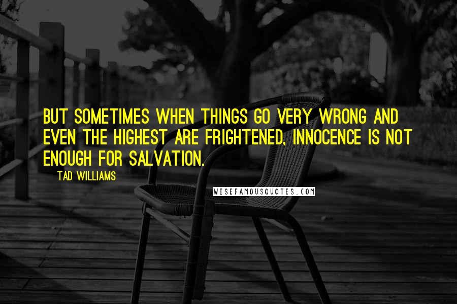 Tad Williams Quotes: But sometimes when things go very wrong and even the highest are frightened, innocence is not enough for salvation.