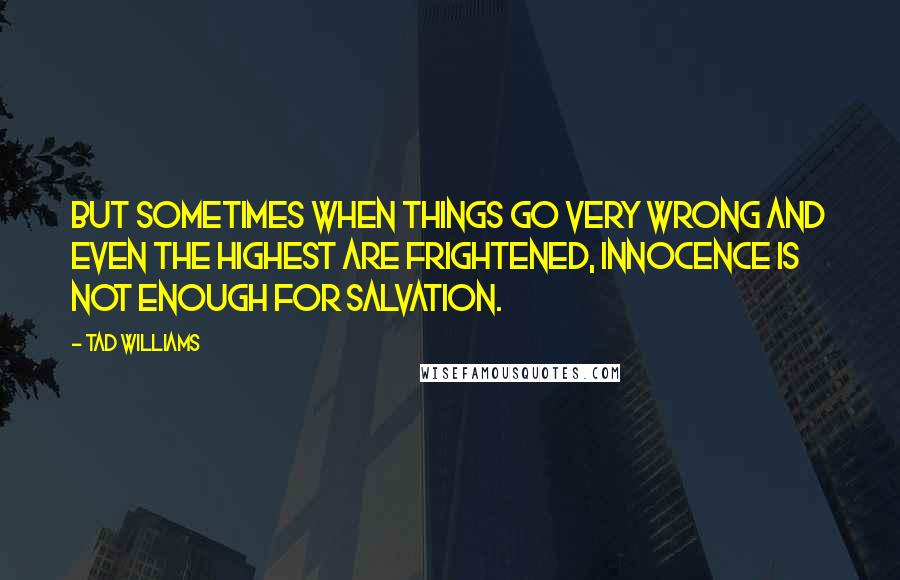 Tad Williams Quotes: But sometimes when things go very wrong and even the highest are frightened, innocence is not enough for salvation.