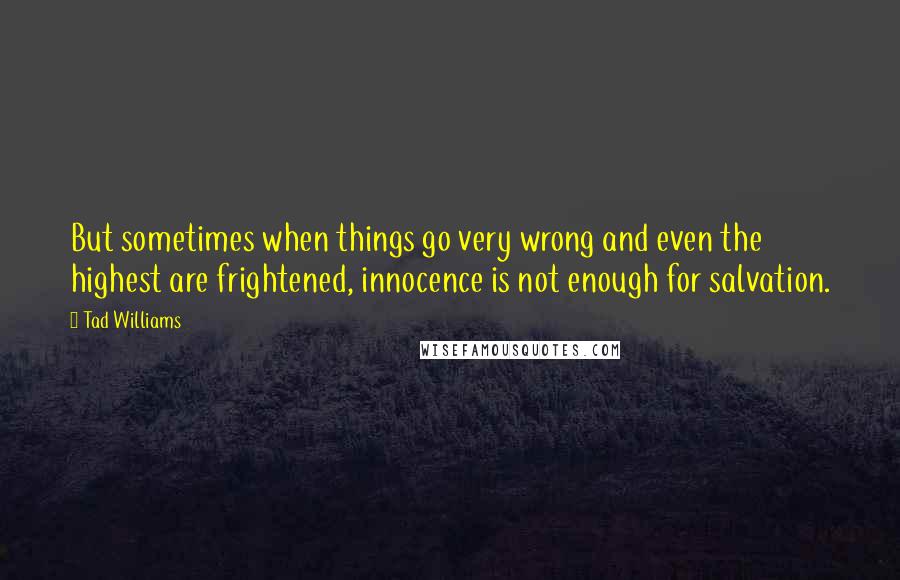 Tad Williams Quotes: But sometimes when things go very wrong and even the highest are frightened, innocence is not enough for salvation.