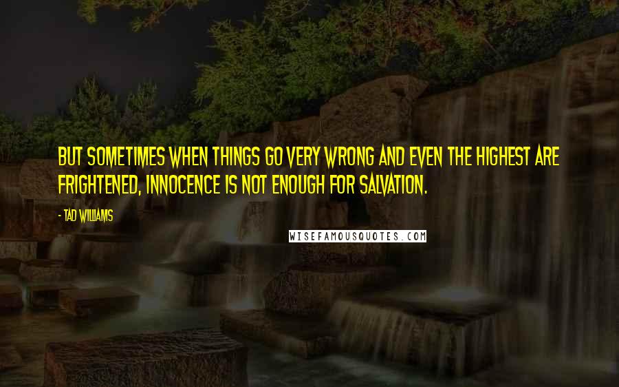 Tad Williams Quotes: But sometimes when things go very wrong and even the highest are frightened, innocence is not enough for salvation.