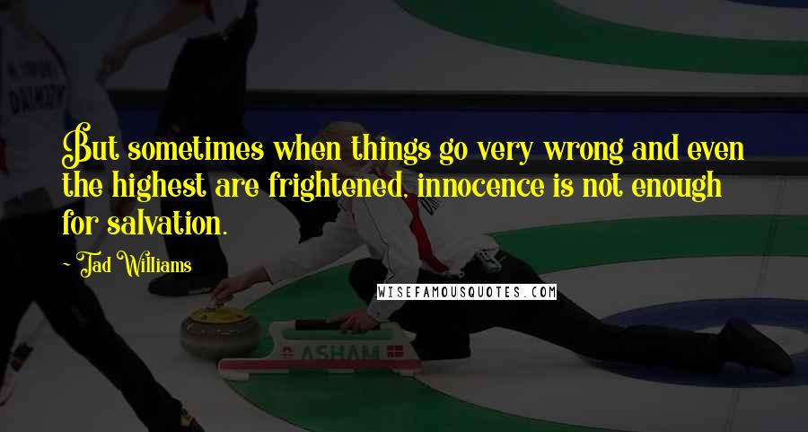 Tad Williams Quotes: But sometimes when things go very wrong and even the highest are frightened, innocence is not enough for salvation.