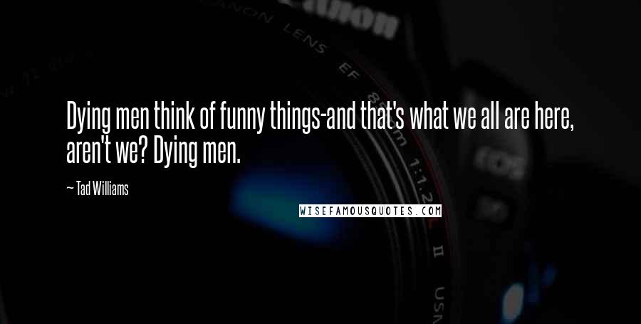 Tad Williams Quotes: Dying men think of funny things-and that's what we all are here, aren't we? Dying men.