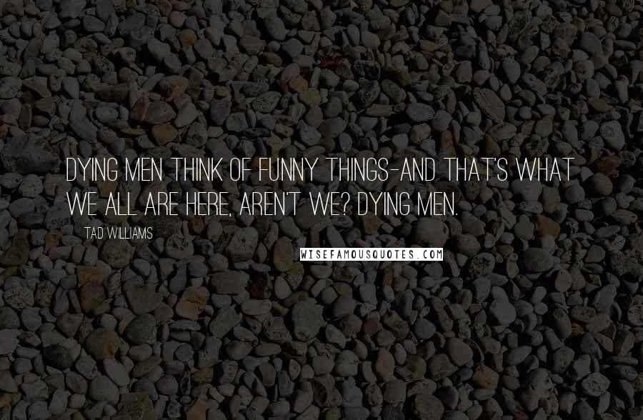 Tad Williams Quotes: Dying men think of funny things-and that's what we all are here, aren't we? Dying men.