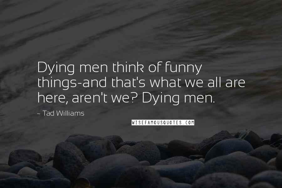 Tad Williams Quotes: Dying men think of funny things-and that's what we all are here, aren't we? Dying men.