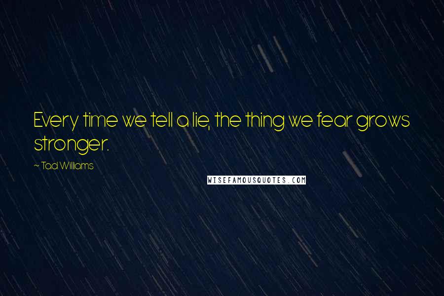 Tad Williams Quotes: Every time we tell a lie, the thing we fear grows stronger.