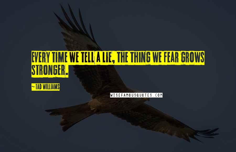 Tad Williams Quotes: Every time we tell a lie, the thing we fear grows stronger.