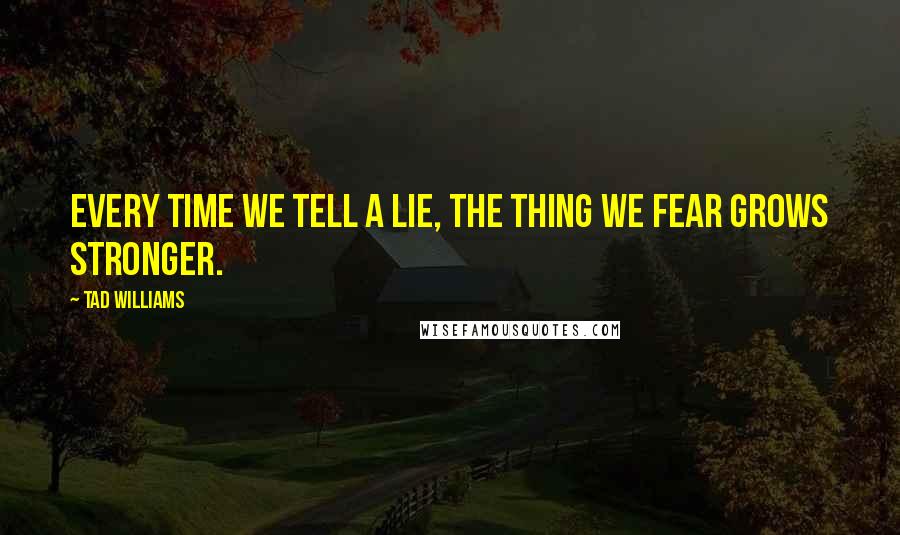 Tad Williams Quotes: Every time we tell a lie, the thing we fear grows stronger.