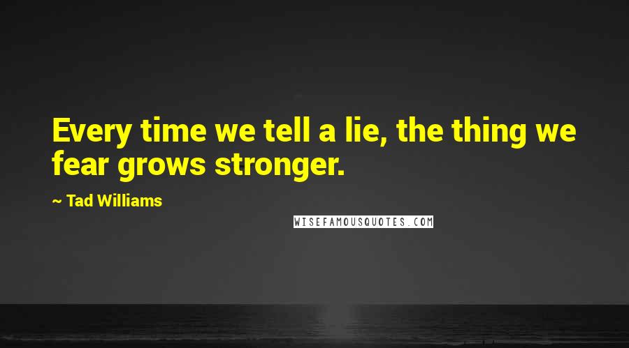 Tad Williams Quotes: Every time we tell a lie, the thing we fear grows stronger.