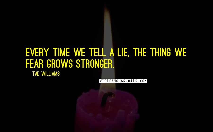 Tad Williams Quotes: Every time we tell a lie, the thing we fear grows stronger.