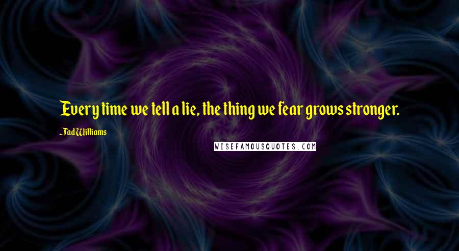 Tad Williams Quotes: Every time we tell a lie, the thing we fear grows stronger.