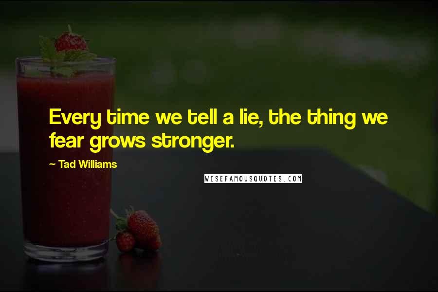 Tad Williams Quotes: Every time we tell a lie, the thing we fear grows stronger.