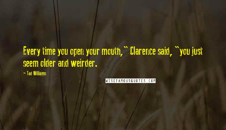 Tad Williams Quotes: Every time you open your mouth," Clarence said, "you just seem older and weirder.