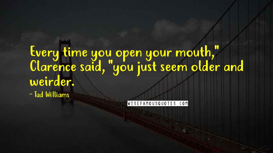 Tad Williams Quotes: Every time you open your mouth," Clarence said, "you just seem older and weirder.
