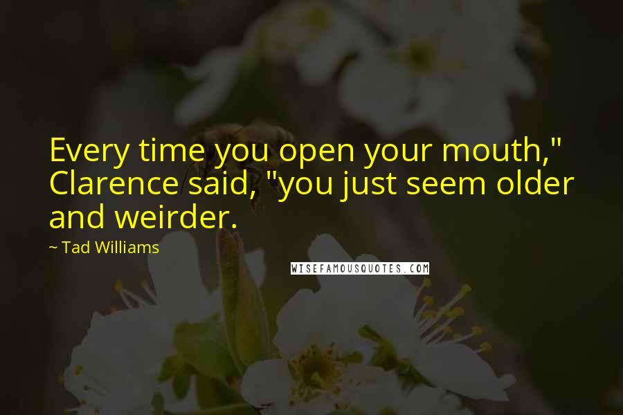 Tad Williams Quotes: Every time you open your mouth," Clarence said, "you just seem older and weirder.