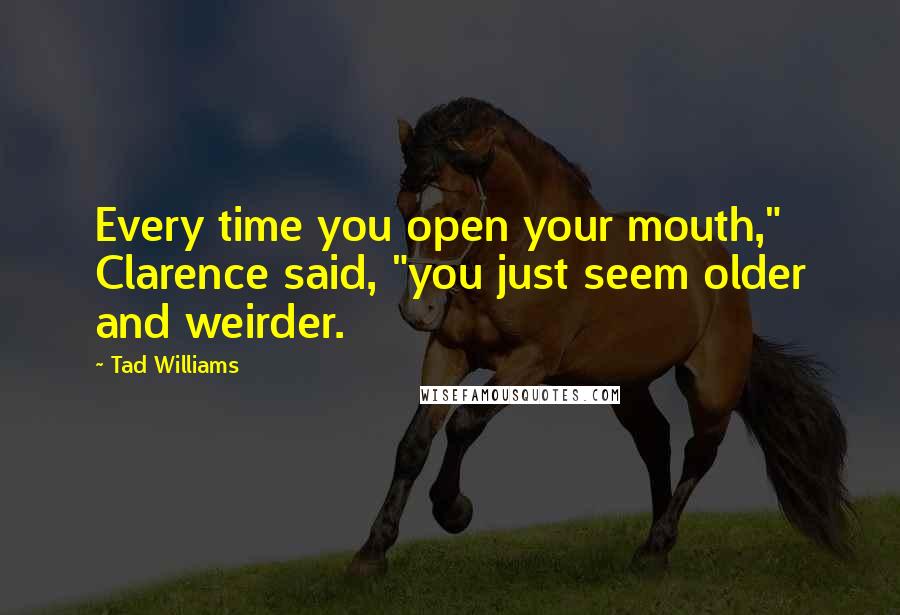 Tad Williams Quotes: Every time you open your mouth," Clarence said, "you just seem older and weirder.