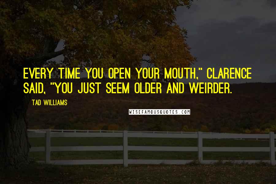 Tad Williams Quotes: Every time you open your mouth," Clarence said, "you just seem older and weirder.