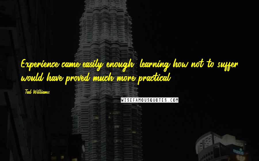 Tad Williams Quotes: Experience came easily enough, learning how not to suffer would have proved much more practical.