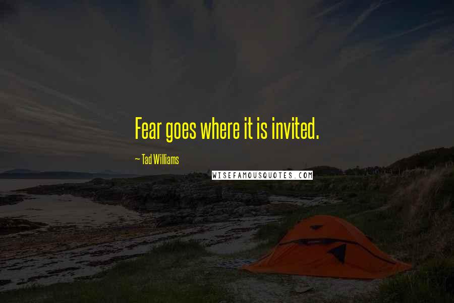 Tad Williams Quotes: Fear goes where it is invited.