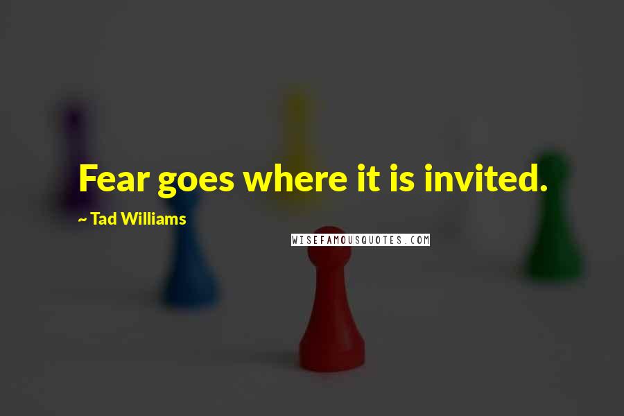 Tad Williams Quotes: Fear goes where it is invited.