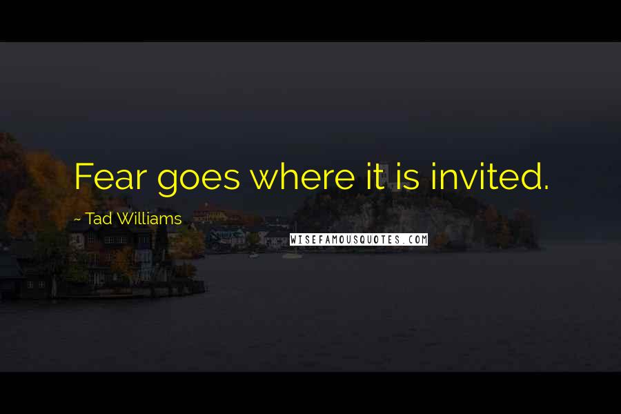 Tad Williams Quotes: Fear goes where it is invited.