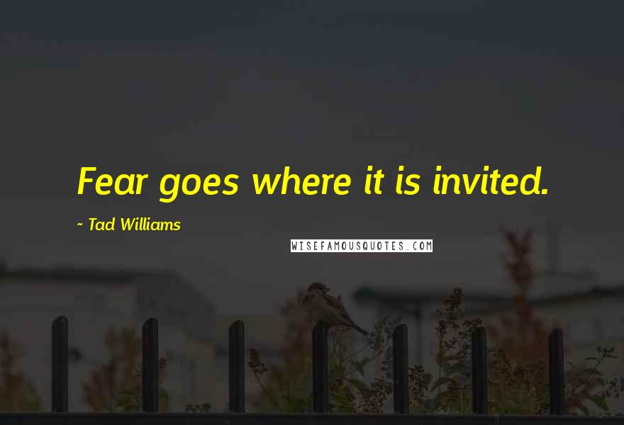 Tad Williams Quotes: Fear goes where it is invited.